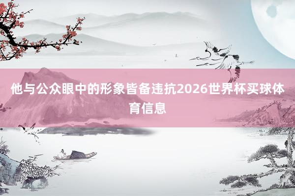 他与公众眼中的形象皆备违抗2026世界杯买球体育信息