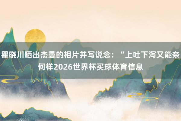 翟晓川晒出杰曼的相片并写说念：“上吐下泻又能奈何样2026世界杯买球体育信息