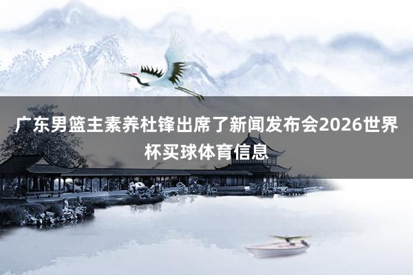 广东男篮主素养杜锋出席了新闻发布会2026世界杯买球体育信息