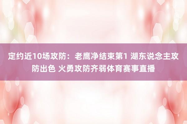 定约近10场攻防：老鹰净结束第1 湖东说念主攻防出色 火勇攻防齐弱体育赛事直播