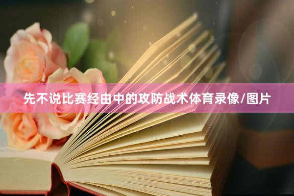 先不说比赛经由中的攻防战术体育录像/图片