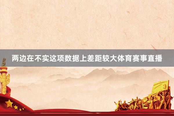 两边在不实这项数据上差距较大体育赛事直播