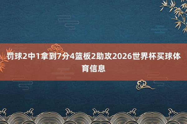 罚球2中1拿到7分4篮板2助攻2026世界杯买球体育信息