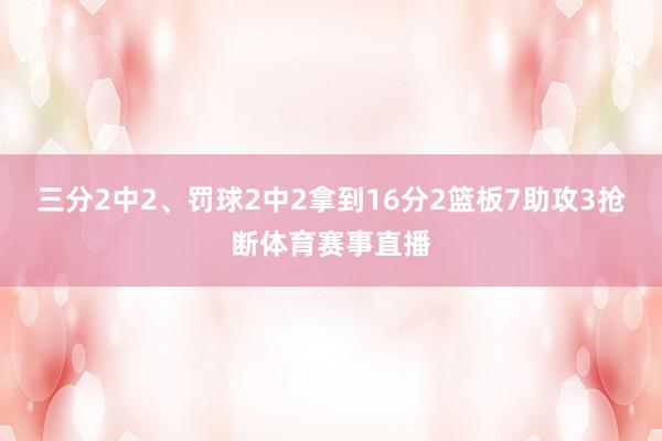 三分2中2、罚球2中2拿到16分2篮板7助攻3抢断体育赛事直播