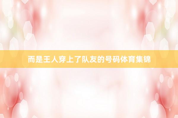 而是王人穿上了队友的号码体育集锦