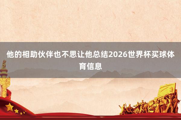他的相助伙伴也不思让他总结2026世界杯买球体育信息