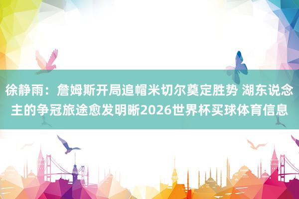 徐静雨：詹姆斯开局追帽米切尔奠定胜势 湖东说念主的争冠旅途愈发明晰2026世界杯买球体育信息