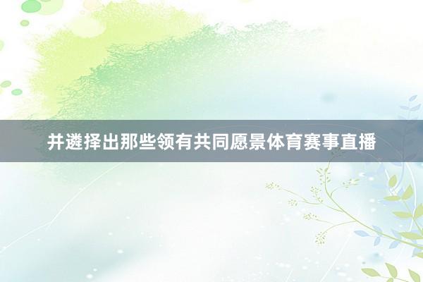 并遴择出那些领有共同愿景体育赛事直播