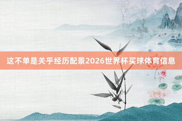 这不单是关乎经历配景2026世界杯买球体育信息