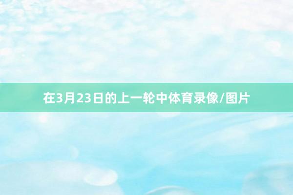 在3月23日的上一轮中体育录像/图片