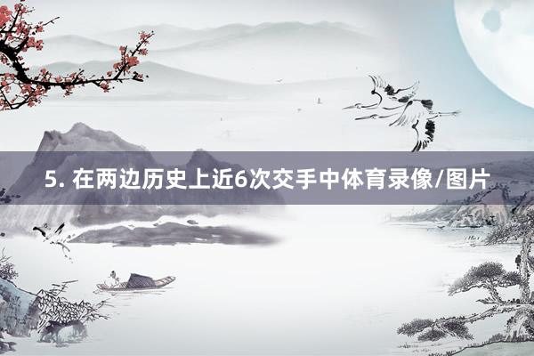5. 在两边历史上近6次交手中体育录像/图片