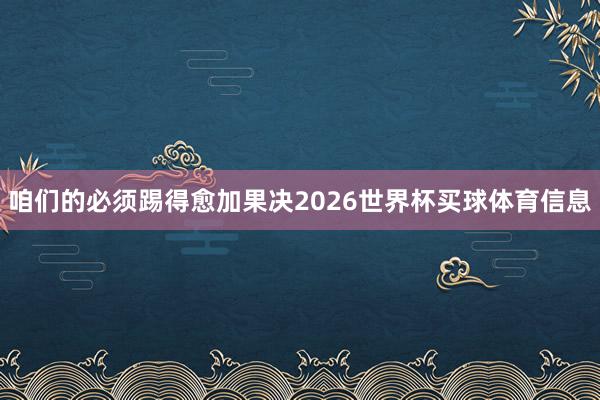 咱们的必须踢得愈加果决2026世界杯买球体育信息