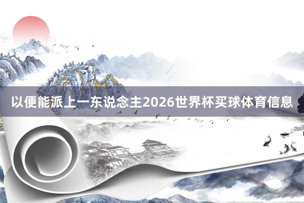 以便能派上一东说念主2026世界杯买球体育信息
