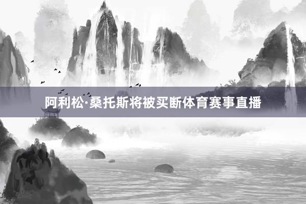 阿利松·桑托斯将被买断体育赛事直播