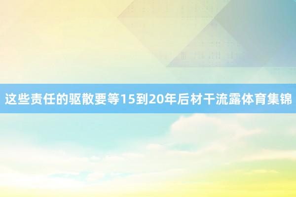 这些责任的驱散要等15到20年后材干流露体育集锦