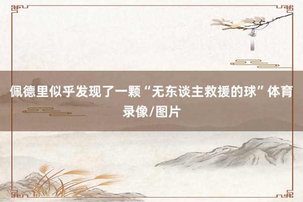 佩德里似乎发现了一颗“无东谈主救援的球”体育录像/图片