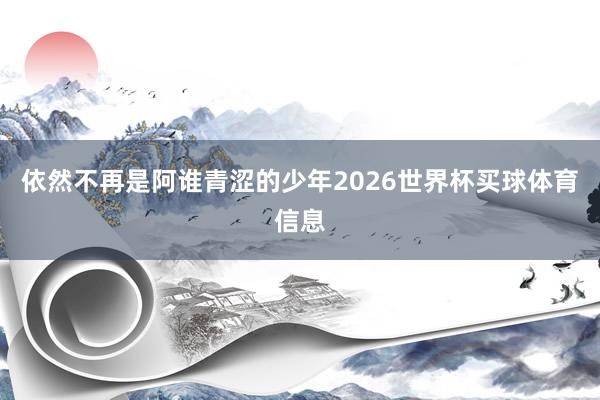 依然不再是阿谁青涩的少年2026世界杯买球体育信息