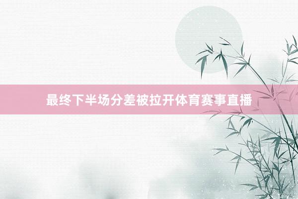 最终下半场分差被拉开体育赛事直播