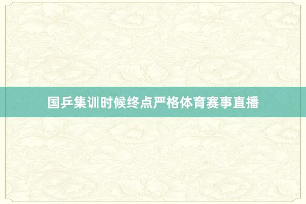 国乒集训时候终点严格体育赛事直播