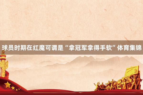 球员时期在红魔可谓是“拿冠军拿得手软”体育集锦