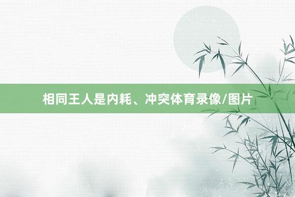 相同王人是内耗、冲突体育录像/图片