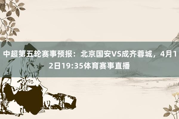 中超第五轮赛事预报：北京国安VS成齐蓉城，4月12日19:35体育赛事直播