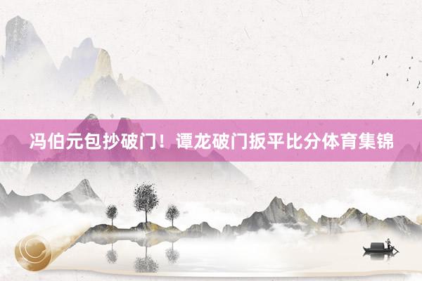 冯伯元包抄破门！谭龙破门扳平比分体育集锦