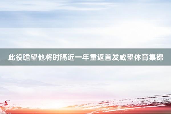 此役瞻望他将时隔近一年重返首发威望体育集锦