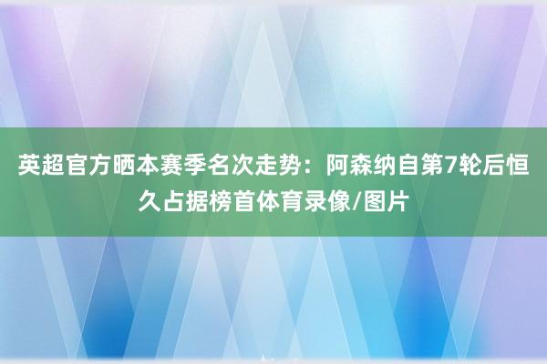 英超官方晒本赛季名次走势：阿森纳自第7轮后恒久占据榜首体育录像/图片