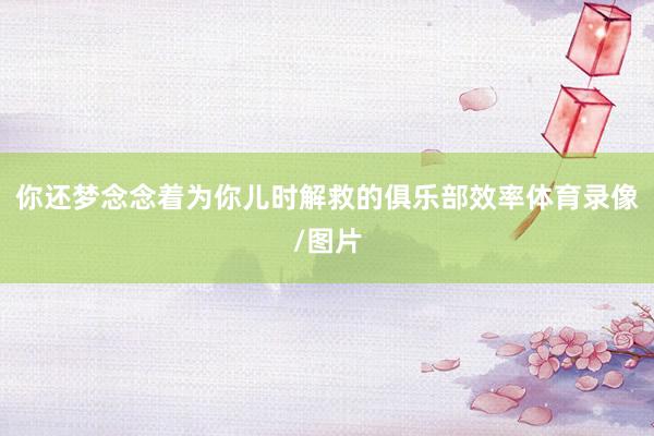 你还梦念念着为你儿时解救的俱乐部效率体育录像/图片