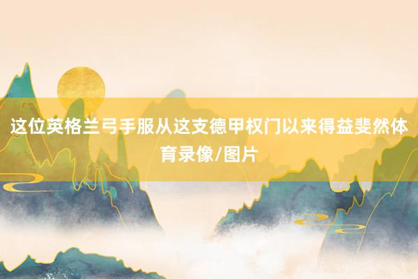 这位英格兰弓手服从这支德甲权门以来得益斐然体育录像/图片