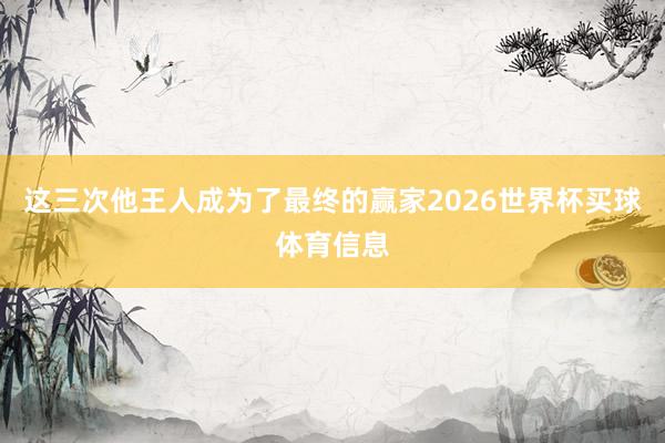 这三次他王人成为了最终的赢家2026世界杯买球体育信息