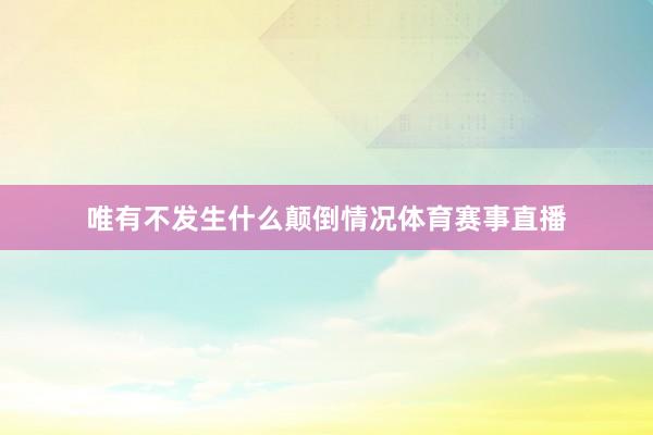唯有不发生什么颠倒情况体育赛事直播