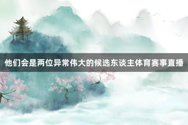 他们会是两位异常伟大的候选东谈主体育赛事直播