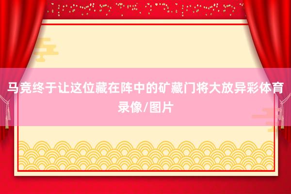 马竞终于让这位藏在阵中的矿藏门将大放异彩体育录像/图片