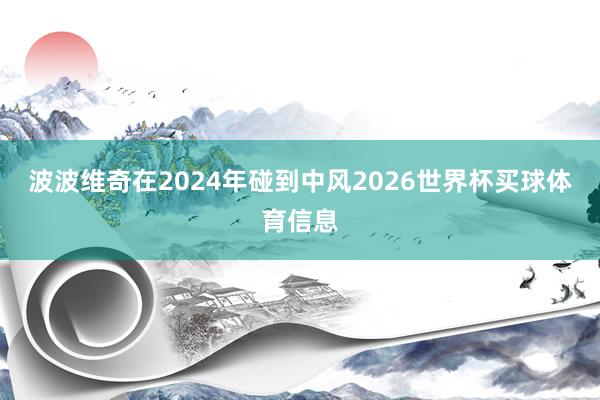 波波维奇在2024年碰到中风2026世界杯买球体育信息