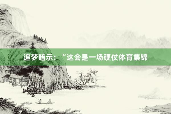 追梦暗示：“这会是一场硬仗体育集锦