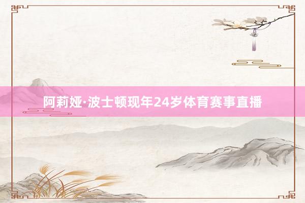 阿莉娅·波士顿现年24岁体育赛事直播