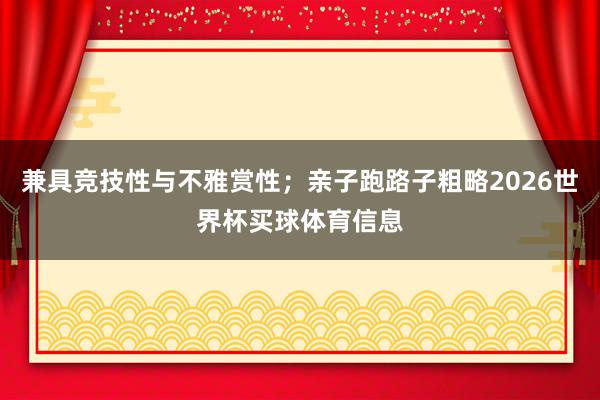 兼具竞技性与不雅赏性;亲子跑路子粗略2026世界杯买球体育信息