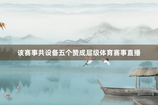 该赛事共设备五个赞成层级体育赛事直播