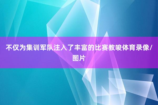 不仅为集训军队注入了丰富的比赛教唆体育录像/图片