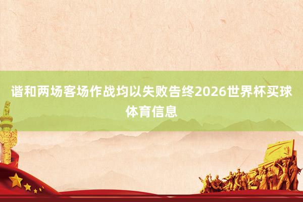 谐和两场客场作战均以失败告终2026世界杯买球体育信息