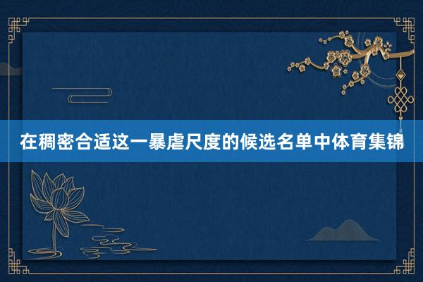 在稠密合适这一暴虐尺度的候选名单中体育集锦