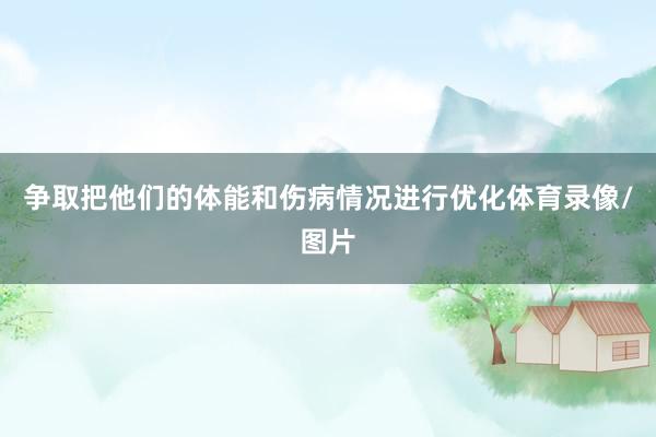 争取把他们的体能和伤病情况进行优化体育录像/图片