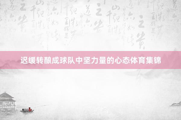 迟缓转酿成球队中坚力量的心态体育集锦