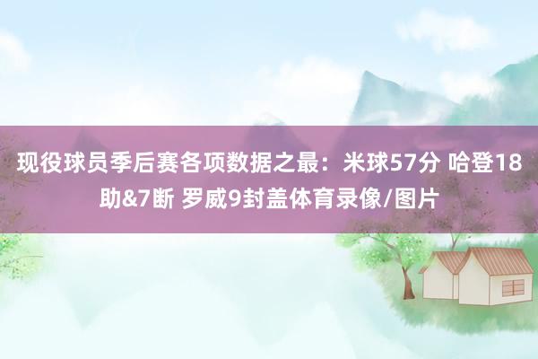 现役球员季后赛各项数据之最：米球57分 哈登18助&7断 罗威9封盖体育录像/图片