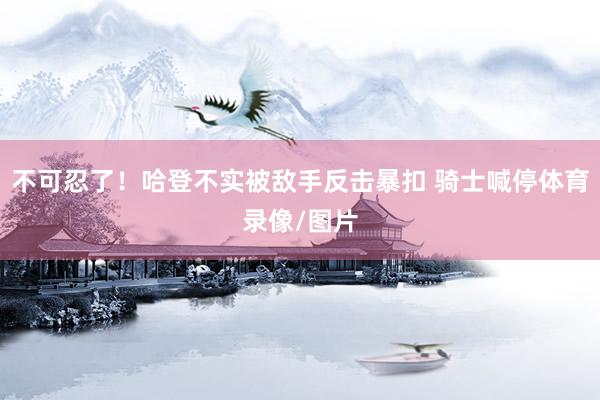 不可忍了!哈登不实被敌手反击暴扣 骑士喊停体育录像/图片