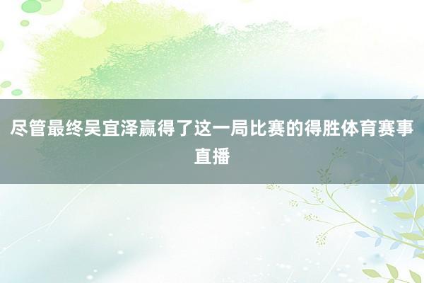 尽管最终吴宜泽赢得了这一局比赛的得胜体育赛事直播