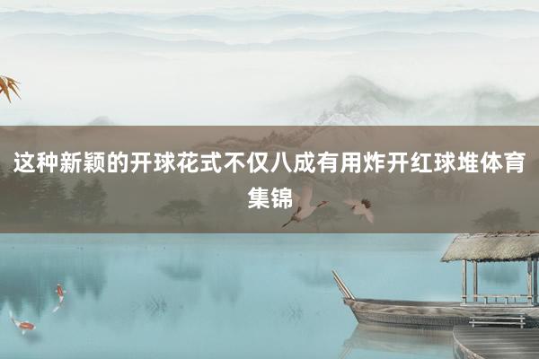 这种新颖的开球花式不仅八成有用炸开红球堆体育集锦