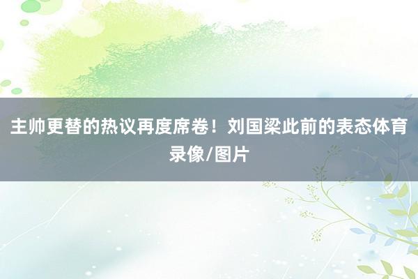 主帅更替的热议再度席卷！刘国梁此前的表态体育录像/图片